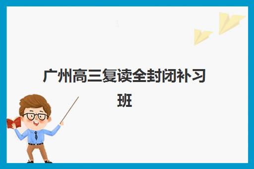 广州高三复读全封闭补习班预报名考点有哪些学校？2025年十大机构考点分布与报名全指南