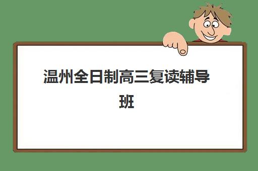 温州全日制高三复读辅导班辅导机构最新排行榜如何查询?2025年权威榜单与择校全攻略解析 温州全日制高三复读辅导班辅导机构最新排行榜如何查询?2025年权威榜单与择校全攻略解析