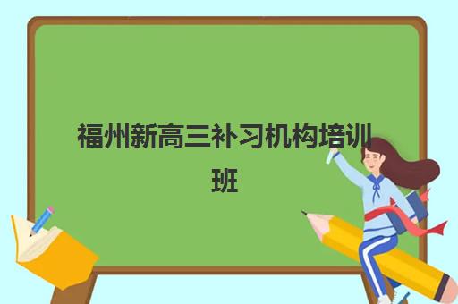 福州新高三补习机构培训班哪个最好一点？2025年最新排名前十榜单与科学择校全指南