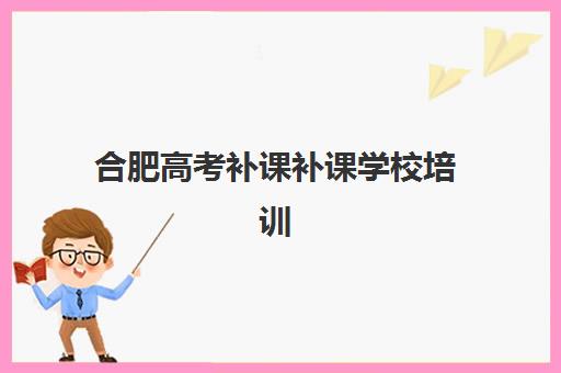 合肥高考补课补课学校培训排名第一的学校有哪些？2025年最新权威榜单、择校指南与成功案例深度解析