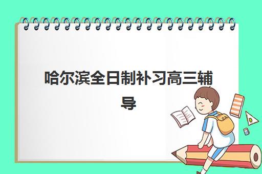 哈尔滨全日制补习高三辅导机构如何选？2025年实力排名与个性化方案全解析