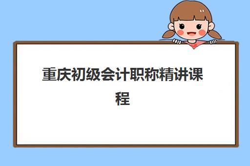 重庆初级会计职称精讲课程辅导学校哪家好一点？2025年权威排名前十、各校特色解析与择校全指南