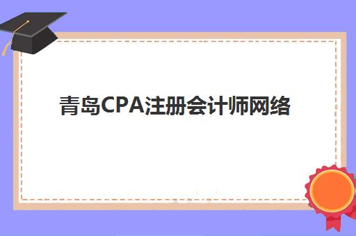 青岛CPA注册会计师网络课程什么时候报名考试？2025年最全时间表、报名流程详解与备考规划指南