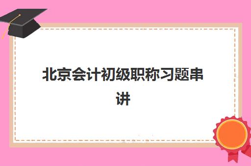 北京会计初级职称习题串讲课程2025年考试时间如何查询？最新时间安排、备考规划与课程选择全攻略