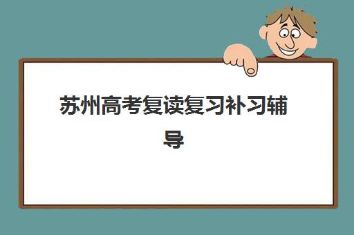 苏州高考复读复习补习辅导培训机构有哪些学校？2025年最新权威名单获取方法、择校标准与成功案例全指南