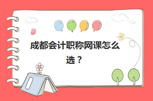 成都会计职称网课怎么选？5家高通过率机构课程深度评测与报读指南