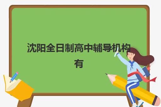 沈阳全日制高中辅导机构有哪些学校可选？2025年最新排名与择校全攻略