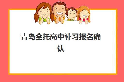 青岛全托高中补习报名确认时间是几号啊？2025年各机构时间节点、报名流程与择校全指南
