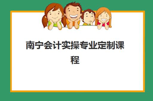 南宁会计实操专业定制课程培训班哪个比较好一点？2025年权威排名解析与科学选择全指南