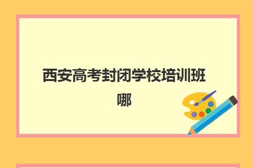 西安高考封闭学校培训班哪个比较好一点?2025年最新权威排名榜单与高性价比择校全攻略 西安高考封闭学校培训班哪个比较好一点?2025年最新权威排名榜单与高性价比择校全攻略