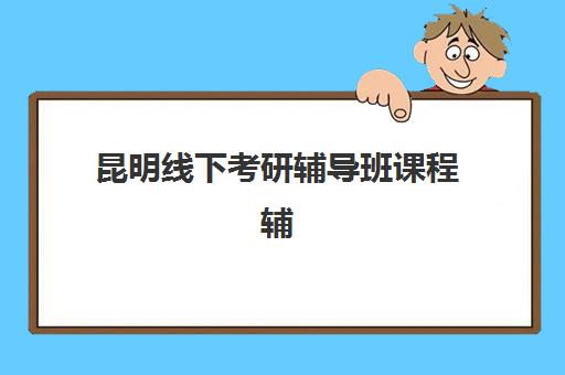 昆明线下考研辅导班课程辅导机构排名榜前十名如何选择？2025年最新排名解析与择校全指南
