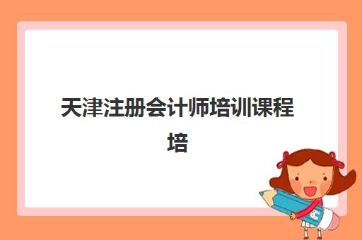 天津注册会计师培训课程培训机构有哪些学校？2025年最新推荐名单、择校标准与报名指南全解析