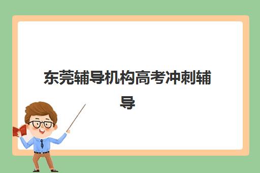 东莞辅导机构高考冲刺辅导机构哪家好一点？2025年十大机构综合测评与择校指南