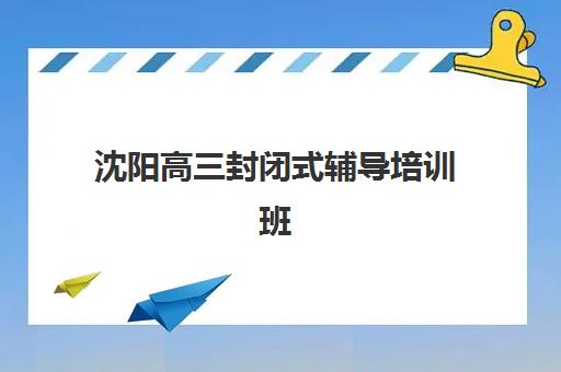 沈阳高三封闭式辅导培训班多少钱一个月？2025年最新收费标准、性价比分析与择校全攻略