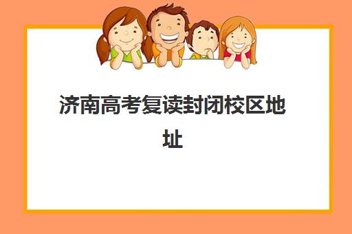 济南高考复读封闭校区地址在哪？2025年十大校区分布与择校指南