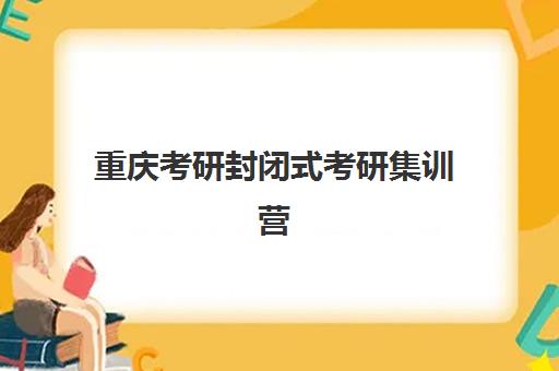 重庆考研封闭式考研集训营集训班哪个好一点如何科学选择？2025年最新权威排名、择校策略与成功案例深度解析