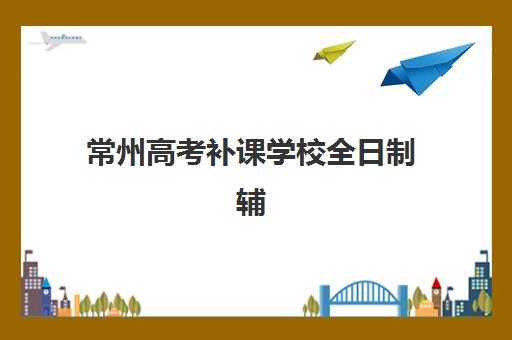 常州高考补课学校全日制辅导机构哪家强些如何科学判断？2025年最新TOP5排名、择校标准与避坑全攻略