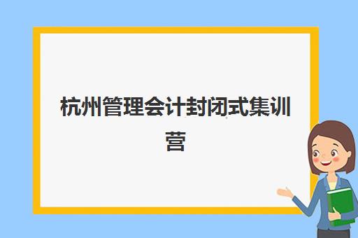 杭州管理会计封闭式集训营怎么样啊?2025年最新课程体验与五大机构对比全解析 杭州管理会计封闭式集训营怎么样啊?2025年最新课程体验与五大机构对比全解析