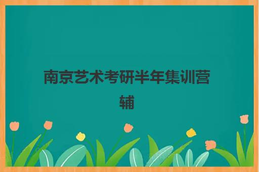 南京艺术考研半年集训营辅导学校有哪些选择？2025年最新机构榜单、择校标准与成功案例全解析
