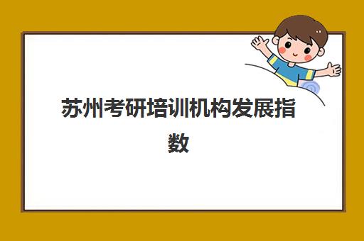苏州考研培训机构发展指数TOP5如何选择？2025年权威榜单、择校指南与成功案例解析