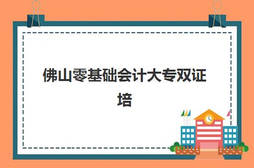 佛山零基础会计大专双证培训如何选?2025年核心机构竞争力对比、课程设置与择校指南全解析 佛山零基础会计大专双证培训如何选?2025年核心机构竞争力对比、课程设置与择校指南全解析