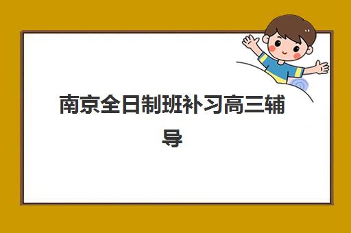 南京全日制班补习高三辅导机构排行榜有哪些？2025年最新权威榜单、各校特色与科学择校全指南