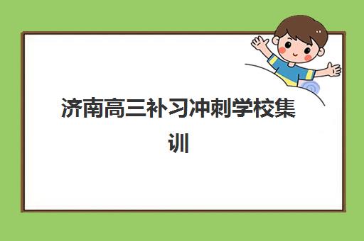 济南高三补习冲刺学校集训营排名前十名怎么选？2025年十大机构综合对比与择校全指南