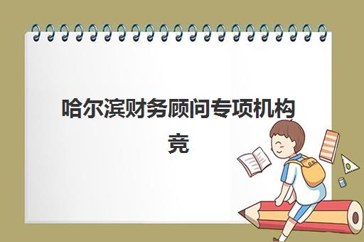 哈尔滨财务顾问专项机构竞争力排行如何查询？2025年最新十大财务咨询公司排名与选择全指南