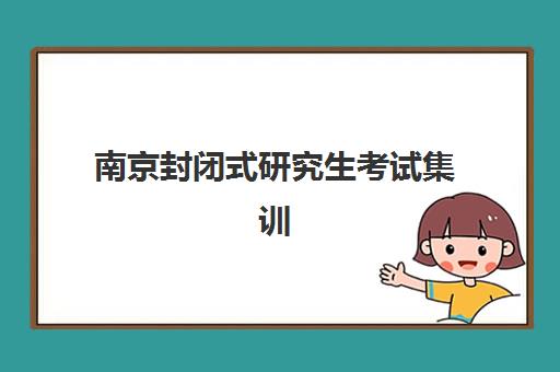 南京封闭式研究生考试集训营机构核心竞争力如何对比？2025年顶尖机构优势解析与择校指南