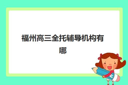 福州高三全托辅导机构有哪些学校好？2025年权威排名前十与择校全攻略