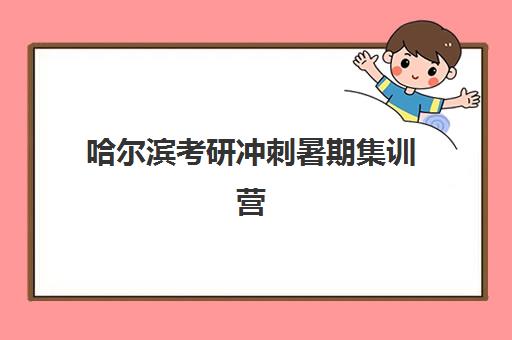 哈尔滨考研冲刺暑期集训营培训班哪个比较好？2025年最新十大机构排名、课程特色与择校全指南