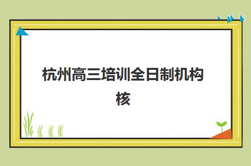 杭州高三培训全日制机构核心竞争力对比，如何从师资与管理模式筛选顶尖学校