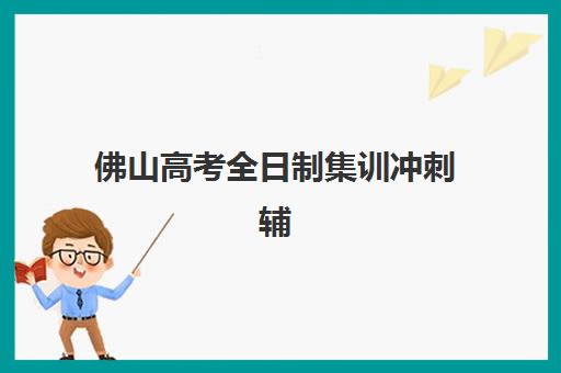 佛山高考全日制集训冲刺辅导机构排行榜最新如何查询？2025年权威榜单、择校指南与成功案例全解析