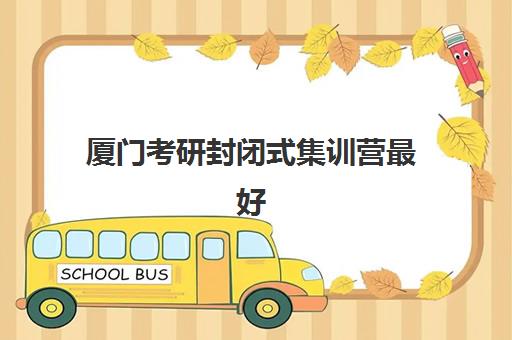 厦门考研封闭式集训营最好的培训机构排名如何查询？2025年最新权威十大机构榜单、特色解析与科学择校全攻略