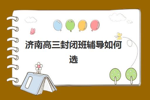 济南高三封闭班辅导如何选择？2025成绩出分时间与备考规划全攻略