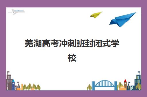 芜湖高考冲刺班封闭式学校信息确认时间是几点如何查询？2025年各校时间安排、确认流程与注意事项全解析