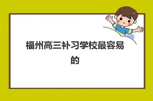 福州高三补习学校最容易的大学是哪个？2025年最新低难度院校榜单、择校策略与成功升学全指南