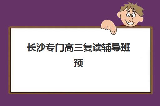 长沙专门高三复读辅导班预报名时间2026如何安排？最新招生日程、择校指南与成功案例解析