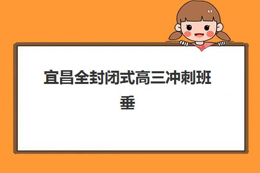 宜昌全封闭式高三冲刺班垂直领域TOP10如何科学参考?2025年最新权威榜单发布与择校全攻略指南 宜昌全封闭式高三冲刺班垂直领域TOP10如何科学参考?2025年最新权威榜单发布与择校全攻略指南