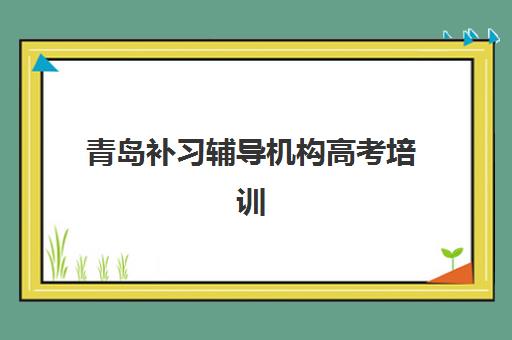 青岛补习辅导机构高考培训排名第一的学校是哪家？2025年顶尖机构评测与科学择校全攻略