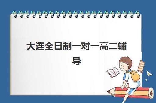 大连全日制一对一高二辅导班辅导机构排名一览表如何查询？2025年最新权威榜单与择校指南