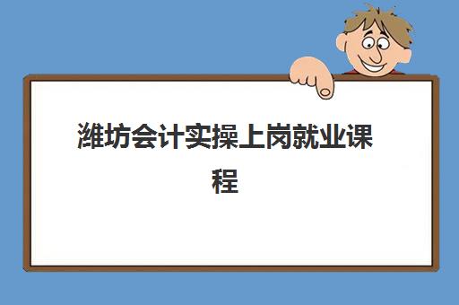 潍坊会计实操上岗就业课程辅导机构有哪些地方好？2023年最新机构评测与选择指南