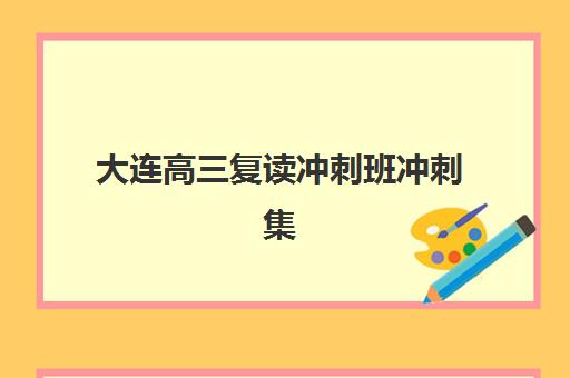 大连高三复读冲刺班冲刺集训营哪个比较好一点？2025年十大机构权威排名与科学择校全攻略