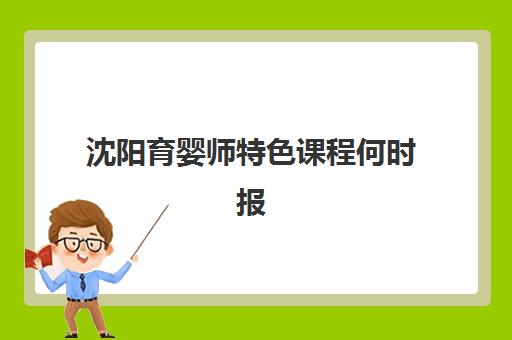 沈阳育婴师特色课程何时报名？2025年报名时间表、流程详解与备考指南