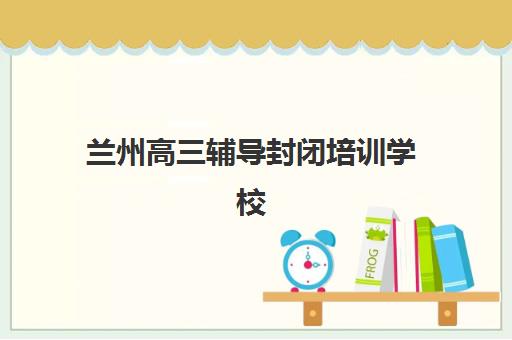 兰州高三辅导封闭培训学校排名前十,如何选择靠谱封闭式冲刺班 兰州高三辅导封闭培训学校排名前十,如何选择靠谱封闭式冲刺班