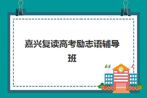 嘉兴复读高考励志语辅导班如何选择？2025年排名一览表与收费标准全攻略