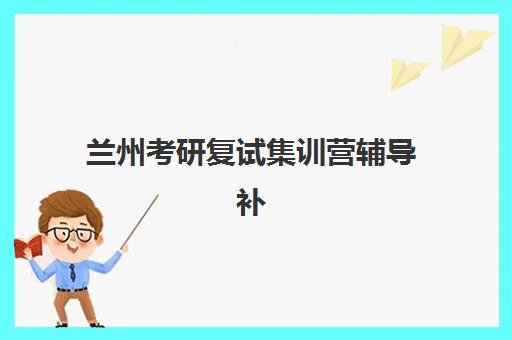 兰州考研复试集训营辅导补习封闭式集训营有哪些地方？2025年最新权威排名、各机构特色解析与科学选择全攻略