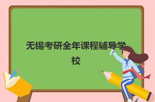 无锡考研全年课程辅导学校有哪些学校？2025年权威排名、课程特色与择校全攻略