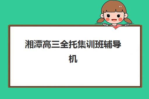 湘潭高三全托集训班辅导机构哪家强一点啊？2025年最新权威排名解析、各校特色对比与科学择校全指南