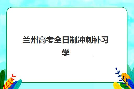 兰州高考全日制冲刺补习学校2025年何时报名？最新时间表、各校课程安排与择校全攻略